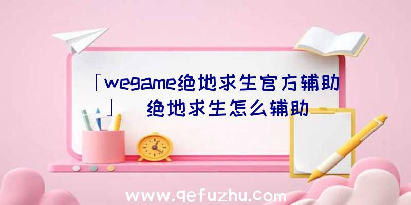 「wegame绝地求生官方辅助」|绝地求生怎么辅助